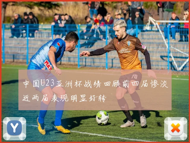中国U23亚洲杯战绩回顾前四届惨淡近两届表现明显好转