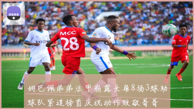 姆巴佩弟弟法甲崭露头角8场3球助球队紧追榜首庆祝动作致敬哥哥