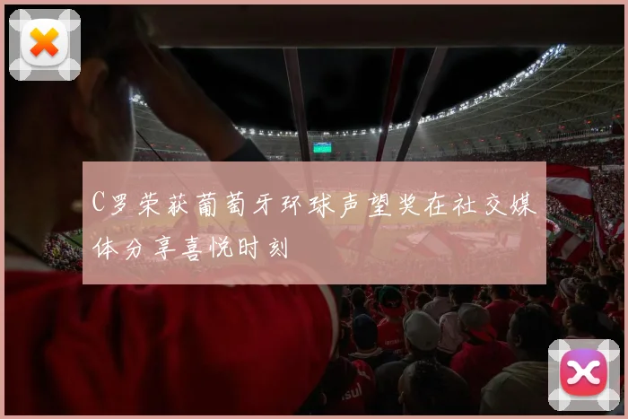 C罗荣获葡萄牙环球声望奖在社交媒体分享喜悦时刻