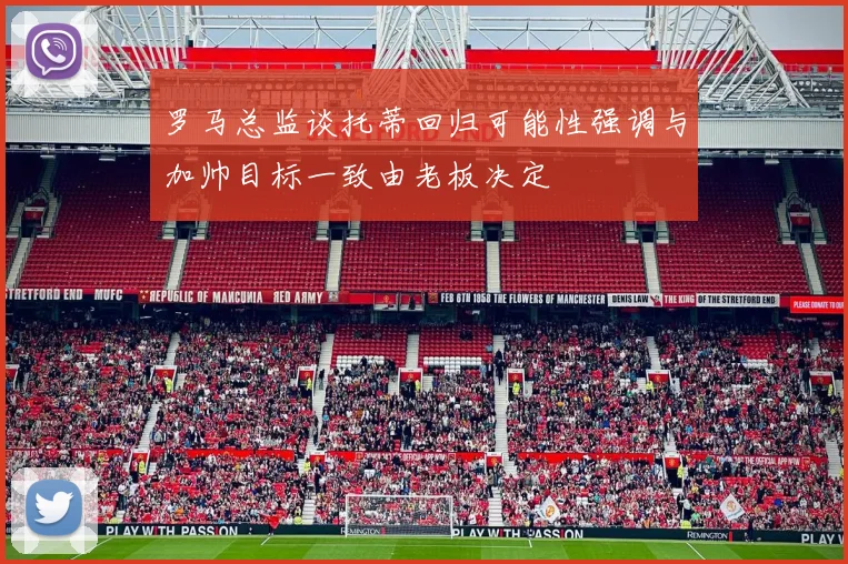 罗马总监谈托蒂回归可能性强调与加帅目标一致由老板决定