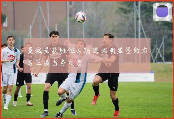 曼城虽获胜但后防隐忧明显签约右后卫成当务之急