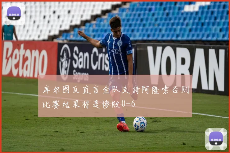 库尔图瓦直言全队支持阿隆索否则比赛结果将是惨败0-6