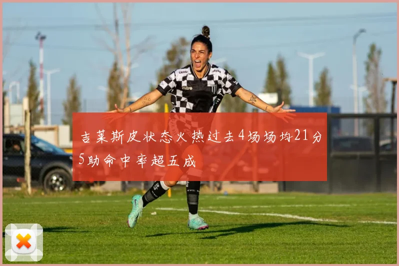 吉莱斯皮状态火热过去4场场均21分5助命中率超五成