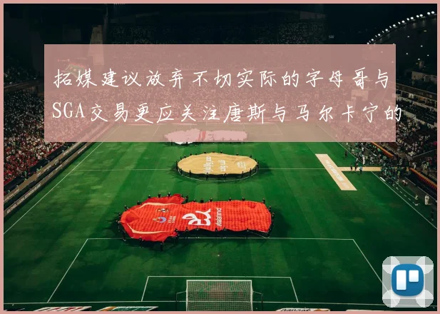拓媒建议放弃不切实际的字母哥与SGA交易更应关注唐斯与马尔卡宁的潜力